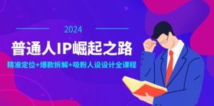 (12399期)普通人IP崛起之路:打造个人品牌,精准定位+爆款拆解+吸粉人设设计全课程-理想项目库