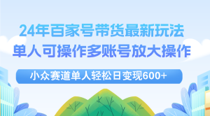 (12405期)24年百家号视频带货最新玩法,单人可操作多账号放大操作,单人轻松日变…-理想项目库