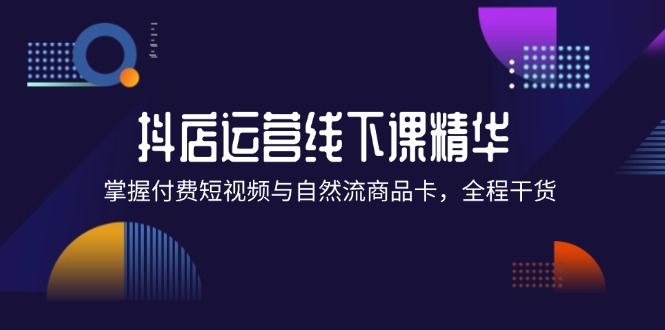 （12415期）抖店进阶线下课精华：掌握付费短视频与自然流商品卡，全程干货！-理想项目库