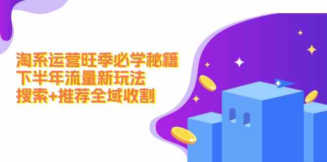 淘系运营旺季必学秘籍：下半年流量新玩法：搜索+推荐全域收割-理想项目库