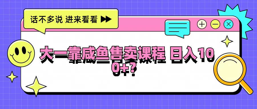 大一靠咸鱼售卖课程日入100+，没有任何门槛，有手就行-理想项目库