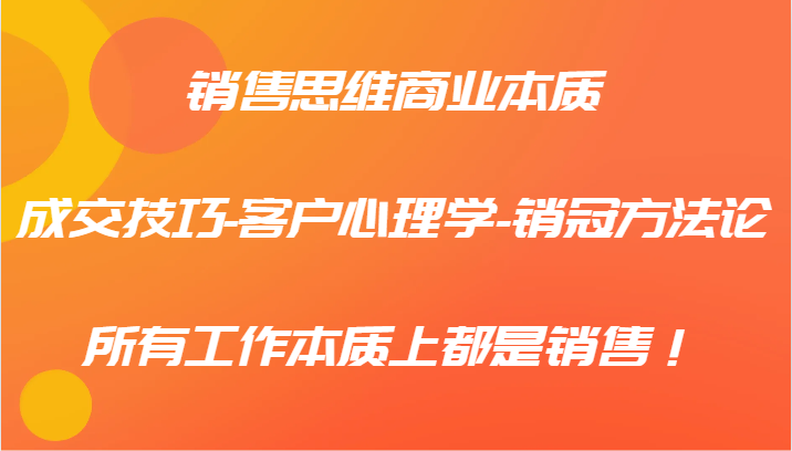 销售思维商业本质-成交技巧-客户心理学-销冠方法论，所有工作本质上都是销售！-理想项目库