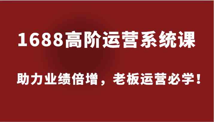 1688高阶运营系统课，助力业绩倍增，老板运营必学！-理想项目库