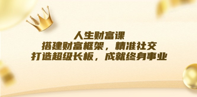 人生财富课：搭建财富框架，精准社交，打造超级长板，成就终身事业-理想项目库