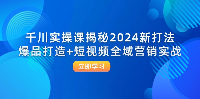（12424期）千川实操课揭秘2024新打法：爆品打造+短视频全域营销实战-理想项目库