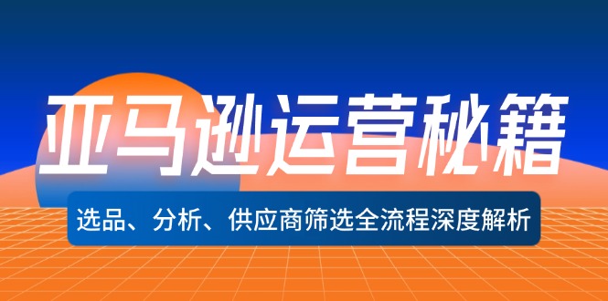 （12425期）亚马逊运营秘籍：选品、分析、供应商筛选全流程深度解析（无水印）-理想项目库