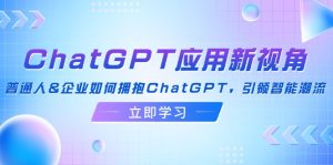 (12427期)ChatGPT应用新视角:普通人&企业如何拥抱ChatGPT,引领智能潮流-理想项目库