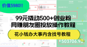 （12431期）99元撬动500+创业粉，网赚朋友圈投放操作教程价值5980！花小钱办大事内…-理想项目库