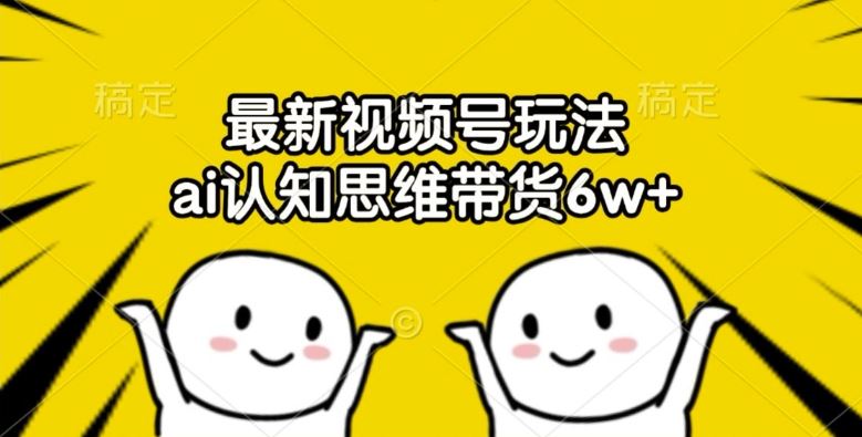 最新视频号玩法，ai认知思维带货6w+【揭秘】-理想项目库