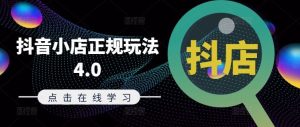 抖音小店正规玩法4.0(更新8月),帮助你更好地理解和应对电商抖店的运营-理想项目库