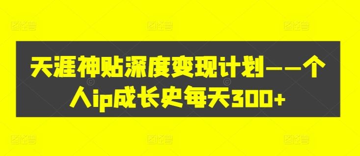 天涯神贴深度变现计划——个人ip成长史每天300+【揭秘】-理想项目库