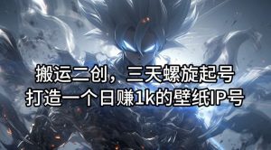搬运二创,三天螺旋起号,打造一个日赚1k的壁纸IP号【揭秘】-理想项目库