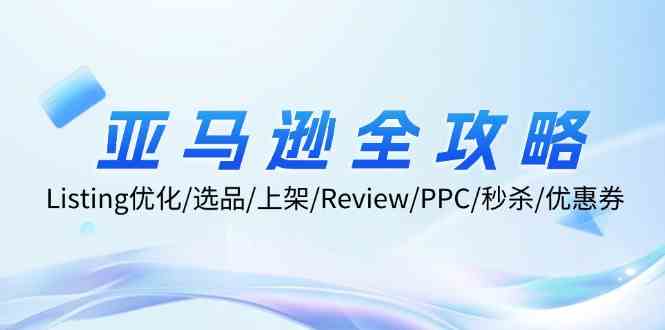 亚马逊全攻略：Listing优化、选品、上架、Review、PPC、秒杀、优惠券等-理想项目库