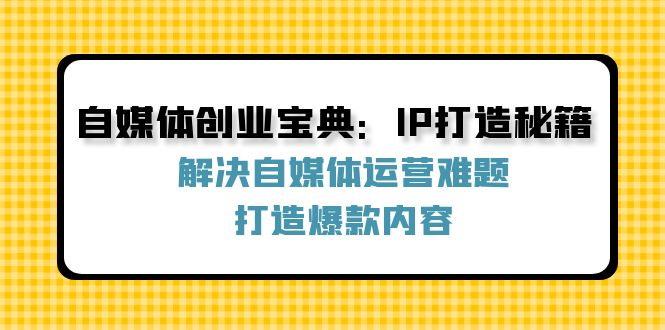 自媒体创业宝典：IP打造秘籍：解决自媒体运营难题，打造爆款内容-理想项目库