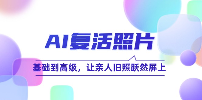 （12477期）AI复活照片技巧课：基础到高级，让亲人旧照跃然屏上（无水印）-理想项目库