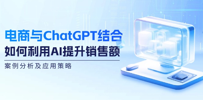 （12479期）电商与ChatGPT结合：如何利用AI提升销售额，案例分析及应用策略-理想项目库