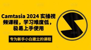 Camtasia 2024 实操视频课程,学习难度低,极易上手使用-理想项目库