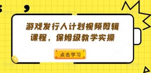 游戏发行人计划视频剪辑课程,保姆级教学实操-理想项目库