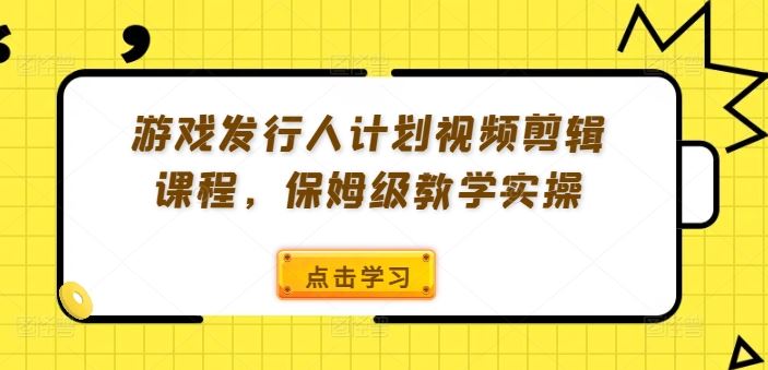 游戏发行人计划视频剪辑课程，保姆级教学实操-理想项目库