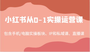小红书从0-1实操运营课,包含手机/电脑实操板块、IP和私域课、直播课(97节)-理想项目库