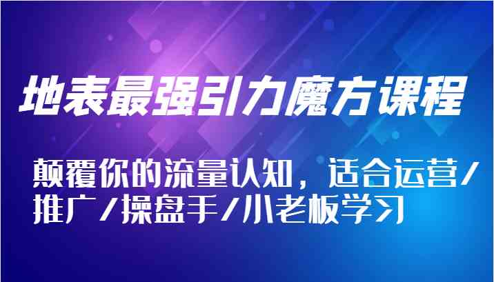 地表最强引力魔方课程，颠覆你的流量认知，适合运营/推广/操盘手/小老板学习-理想项目库