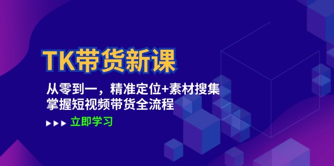 TK带货新课：从零到一，精准定位+素材搜集 掌握短视频带货全流程-理想项目库