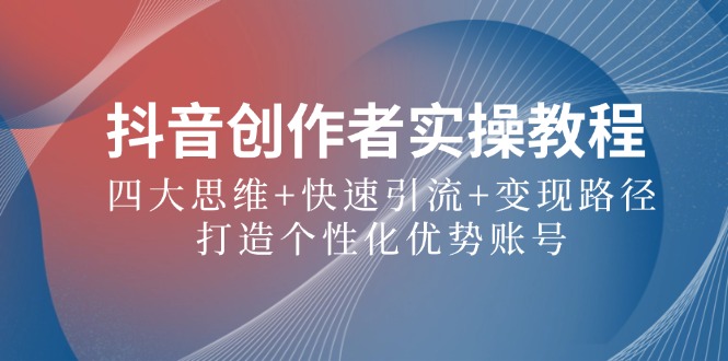 抖音创作者实操教程：四大思维+快速引流+变现路径，打造个性化优势账号-理想项目库