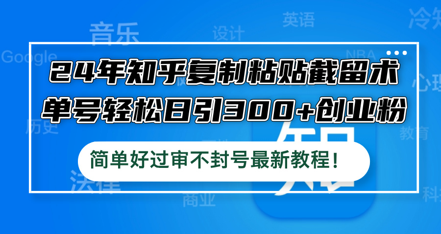 24年知乎复制粘贴截留术，单号轻松日引300+创业粉，简单好过审不封号最…-理想项目库