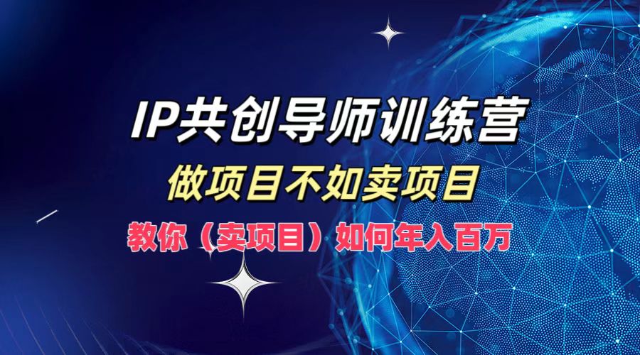 IP共创导师训练营，做项目不如卖项目，教你(卖项目)如何实现年入百万-理想项目库