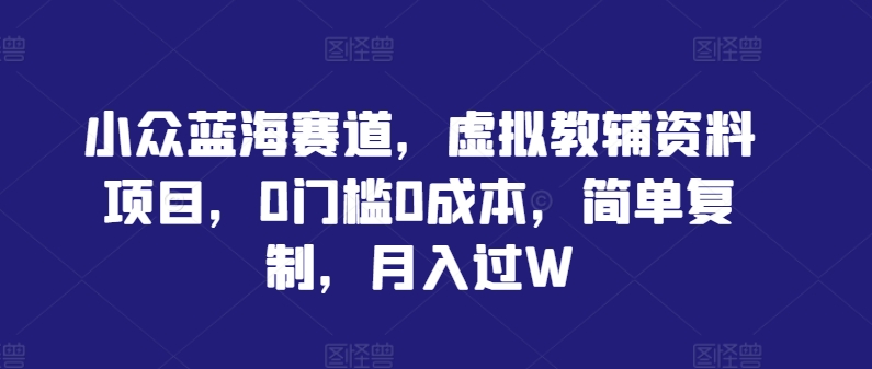 小众蓝海赛道，虚拟教辅资料项目，0门槛0成本，简单复制，月入过W【揭秘】-理想项目库