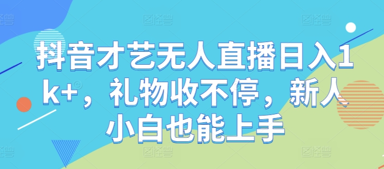 抖音才艺无人直播日入1k+，礼物收不停，新人小白也能上手【揭秘】-理想项目库