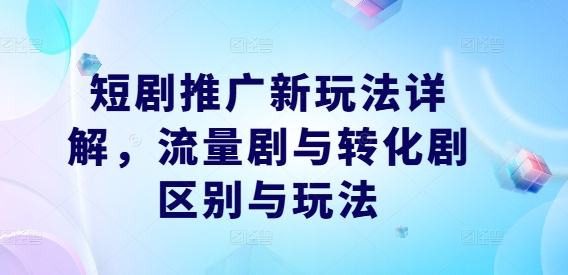 短剧推广新玩法详解，流量剧与转化剧区别与玩法-理想项目库