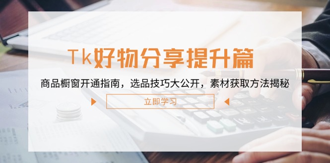 Tk好物分享提升篇：商品橱窗开通指南，选品技巧大公开，素材获取方法揭秘-理想项目库