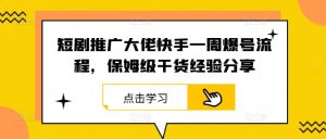 短剧推广大佬快手一周爆号流程，保姆级干货经验分享-理想项目库