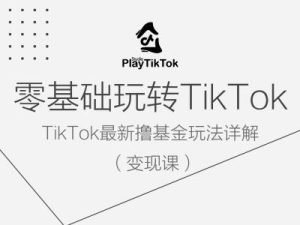 零基础玩转TiKToK变现课，TikTok最新撸基金玩法详解-理想项目库