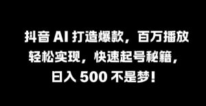 抖音 AI 打造爆款，百万播放轻松实现，快速起号秘籍【揭秘】-理想项目库