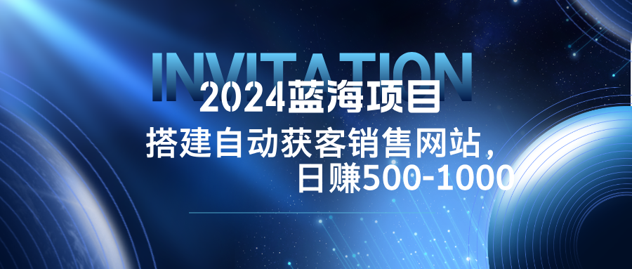 2024蓝海项目，搭建销售网站，自动获客，日赚500-1000-理想项目库