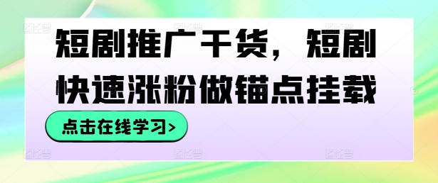 短剧推广干货，短剧快速涨粉做锚点挂载-理想项目库