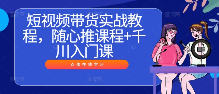 短视频带货实战教程，随心推课程+千川入门课-理想项目库