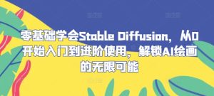 零基础学会Stable Diffusion,从0开始入门到进阶使用,解锁AI绘画的无限可能-理想项目库