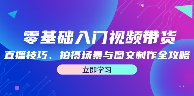 零基础入门视频带货：直播技巧、拍摄场景与图文制作全攻略-理想项目库