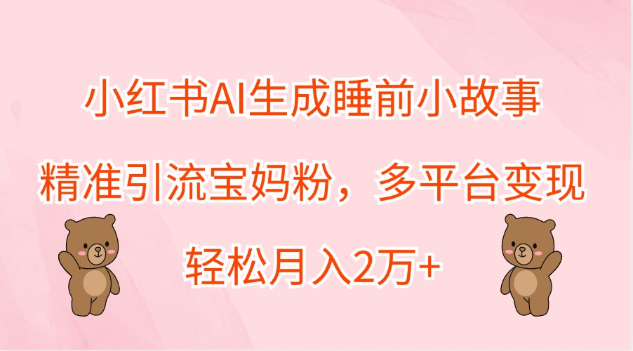 小红书AI生成睡前小故事，精准引流宝妈粉，多平台变现，轻松月入2万+-理想项目库