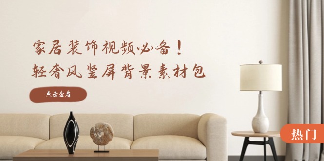 家居装饰视频必备！轻奢风竖屏背景素材包，含清晰、中间虚化、全屏虚化-理想项目库