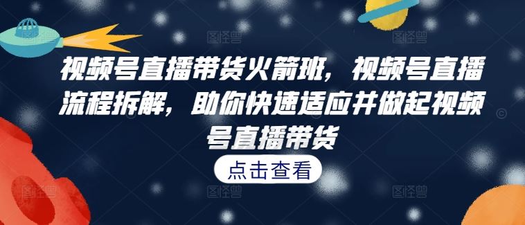 视频号直播带货火箭班，​视频号直播流程拆解，助你快速适应并做起视频号直播带货-理想项目库
