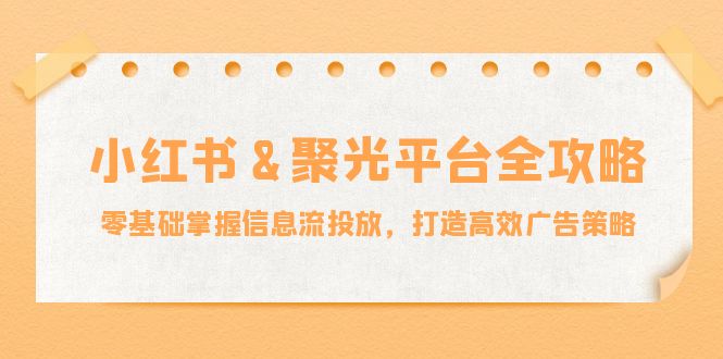 小红薯聚光平台全攻略：零基础掌握信息流投放，打造高效广告策略-理想项目库