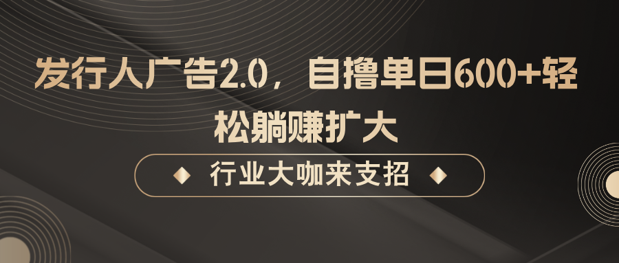 发行人广告2.0，无需任何成本自撸单日600+，轻松躺赚扩大-理想项目库