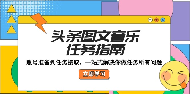 头条图文音乐任务指南：账号准备到任务接取，一站式解决你做任务所有问题-理想项目库