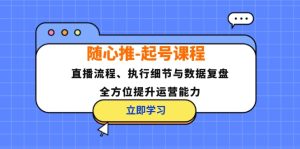 (12801期)随心推-起号课程:直播流程、执行细节与数据复盘,全方位提升运营能力-理想项目库