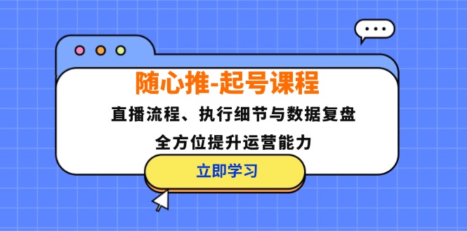 （12801期）随心推-起号课程：直播流程、执行细节与数据复盘，全方位提升运营能力-理想项目库