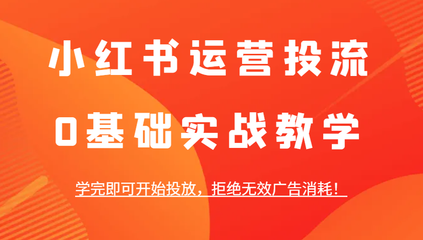 小红书运营投流，0基础实战教学，学完即可开始投放，拒绝无效广告消耗！-理想项目库